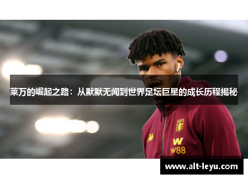 莱万的崛起之路：从默默无闻到世界足坛巨星的成长历程揭秘