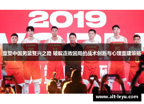 重塑中国男篮复兴之路 破解连败困局的战术创新与心理重建策略