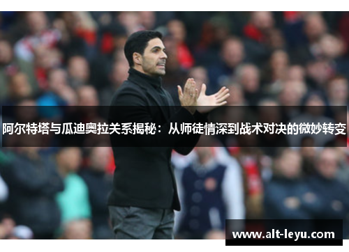 阿尔特塔与瓜迪奥拉关系揭秘：从师徒情深到战术对决的微妙转变