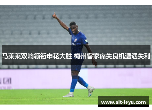 马莱莱双响领衔申花大胜 梅州客家痛失良机遭遇失利